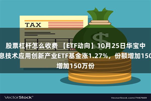 股票杠杆怎么收费 【ETF动向】10月25日华宝中证信息技术应用创新产业ETF基金涨1.27%，份额增加150万份