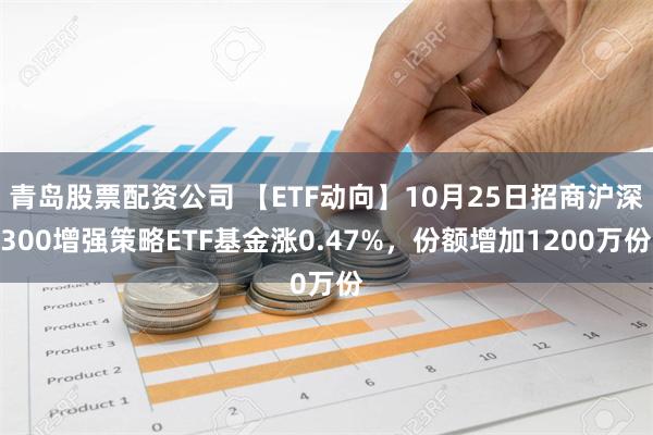 青岛股票配资公司 【ETF动向】10月25日招商沪深300增强策略ETF基金涨0.47%，份额增加1200万份