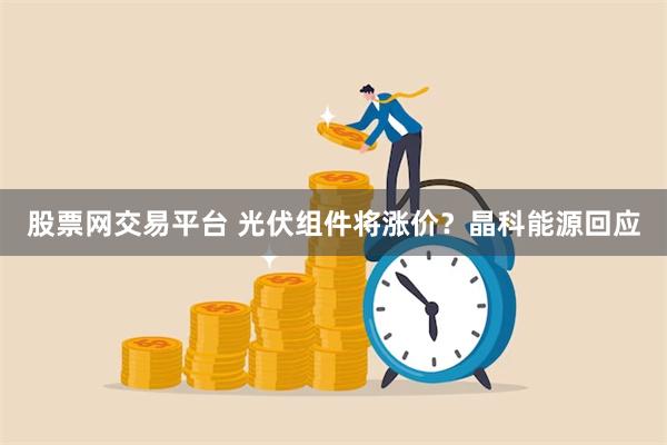 股票网交易平台 光伏组件将涨价？晶科能源回应