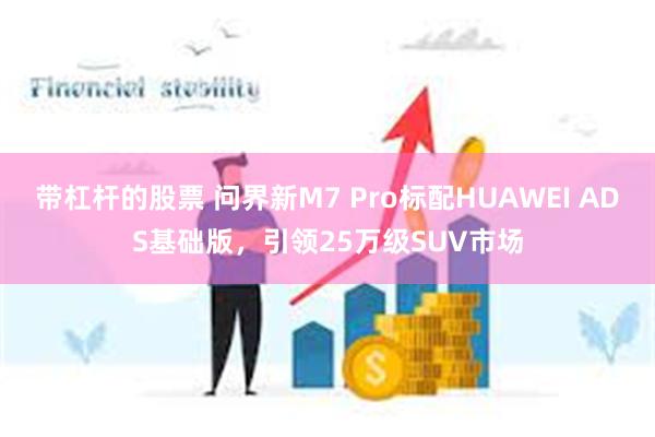 带杠杆的股票 问界新M7 Pro标配HUAWEI ADS基础版，引领25万级SUV市场