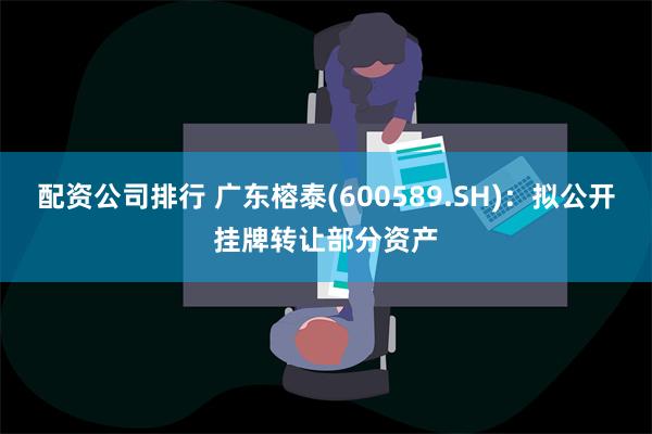 配资公司排行 广东榕泰(600589.SH)：拟公开挂牌转让部分资产