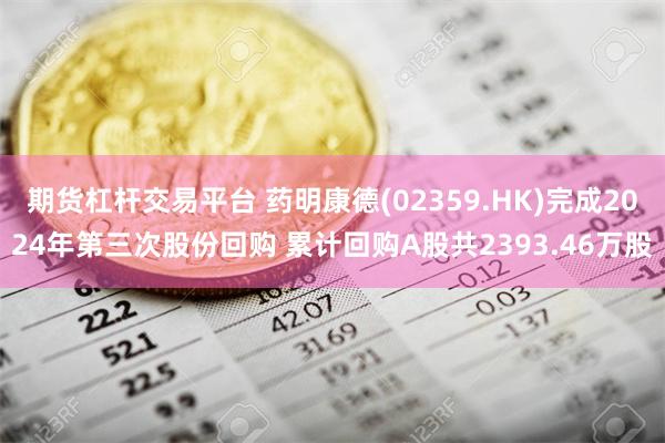 期货杠杆交易平台 药明康德(02359.HK)完成2024年第三次股份回购 累计回购A股共2393.46万股