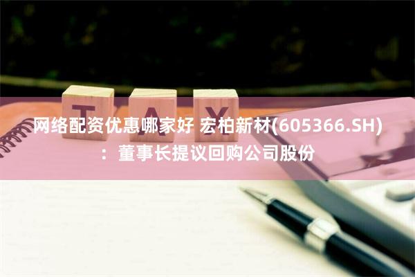 网络配资优惠哪家好 宏柏新材(605366.SH)：董事长提议回购公司股份