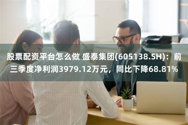 股票配资平台怎么做 盛泰集团(605138.SH)：前三季度净利润3979.12万元，同比下降68.81%