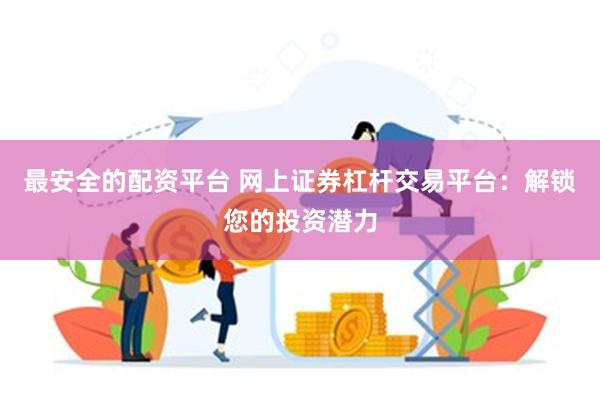 最安全的配资平台 网上证券杠杆交易平台：解锁您的投资潜力