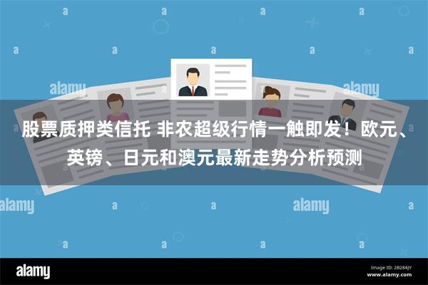 股票质押类信托 非农超级行情一触即发！欧元、英镑、日元和澳元最新走势分析预测