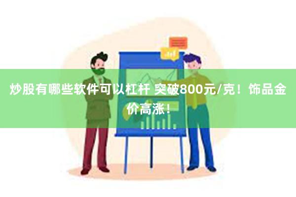 炒股有哪些软件可以杠杆 突破800元/克！饰品金价高涨！