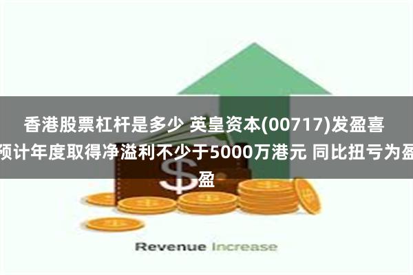 香港股票杠杆是多少 英皇资本(00717)发盈喜 预计年度取得净溢利不少于5000万港元 同比扭亏为盈