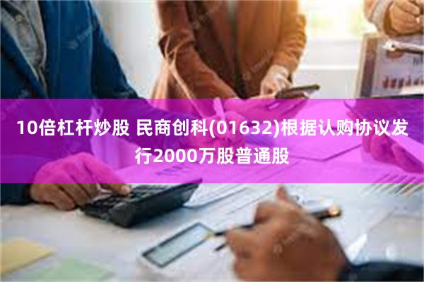 10倍杠杆炒股 民商创科(01632)根据认购协议发行2000万股普通股