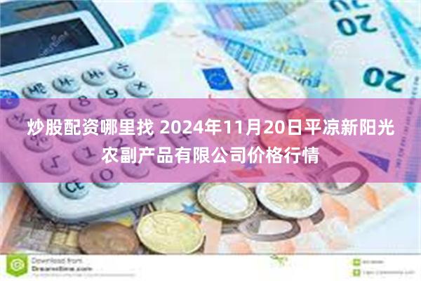 炒股配资哪里找 2024年11月20日平凉新阳光农副产品有限公司价格行情