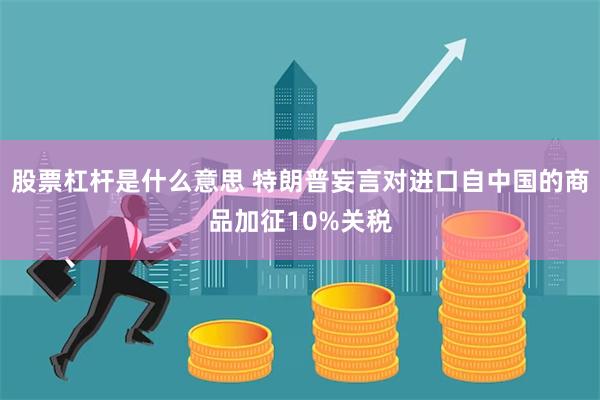 股票杠杆是什么意思 特朗普妄言对进口自中国的商品加征10%关税