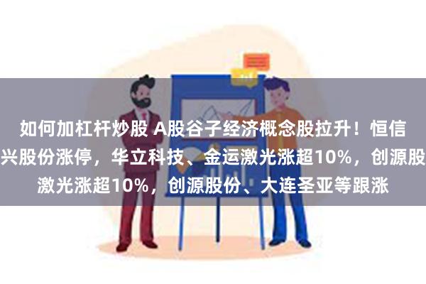 如何加杠杆炒股 A股谷子经济概念股拉升！恒信东方、广博股份、洪兴股份涨停，华立科技、金运激光涨超10%，创源股份、大连圣亚等跟涨