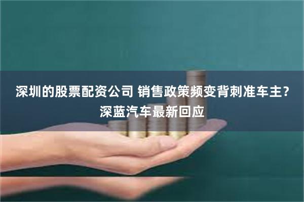 深圳的股票配资公司 销售政策频变背刺准车主？深蓝汽车最新回应