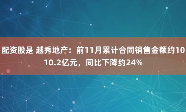 配资股是 越秀地产：前11月累计合同销售金额约1010.2亿元，同比下降约24%