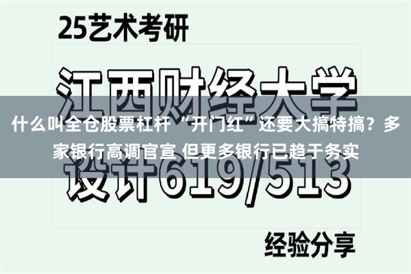 什么叫全仓股票杠杆 “开门红”还要大搞特搞？多家银行高调官宣 但更多银行已趋于务实