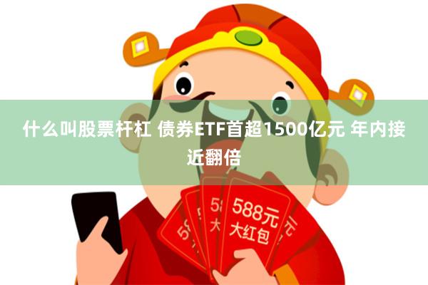 什么叫股票杆杠 债券ETF首超1500亿元 年内接近翻倍