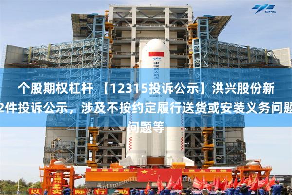 个股期权杠杆 【12315投诉公示】洪兴股份新增2件投诉公示，涉及不按约定履行送货或安装义务问题等