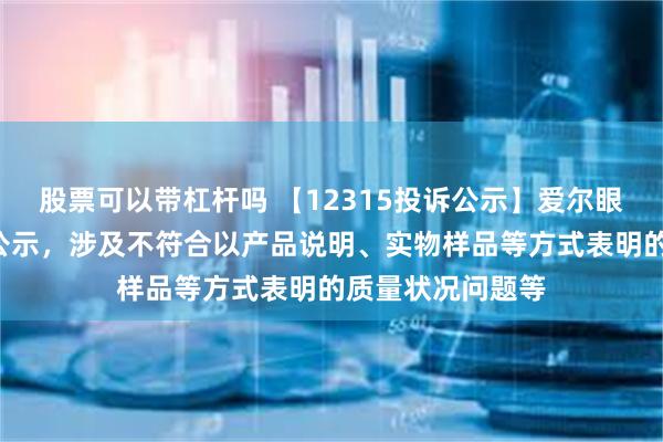 股票可以带杠杆吗 【12315投诉公示】爱尔眼科新增2件投诉公示，涉及不符合以产品说明、实物样品等方式表明的质量状况问题等