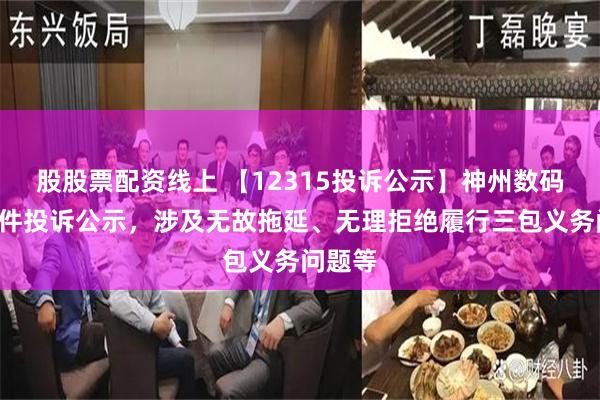 股股票配资线上 【12315投诉公示】神州数码新增2件投诉公示，涉及无故拖延、无理拒绝履行三包义务问题等