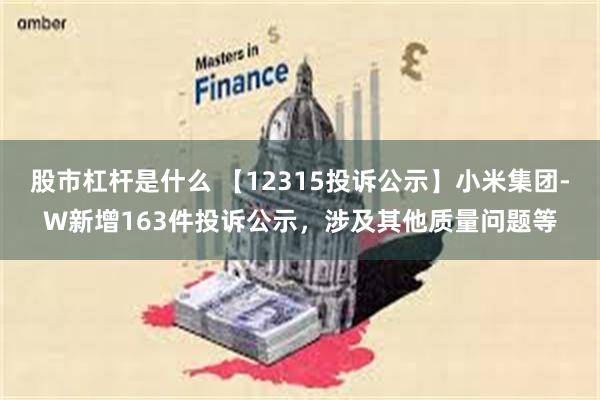 股市杠杆是什么 【12315投诉公示】小米集团-W新增163件投诉公示，涉及其他质量问题等