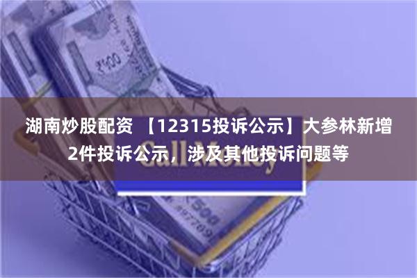 湖南炒股配资 【12315投诉公示】大参林新增2件投诉公示，涉及其他投诉问题等