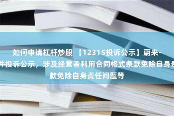 如何申请杠杆炒股 【12315投诉公示】蔚来-SW新增3件投诉公示，涉及经营者利用合同格式条款免除自身责任问题等