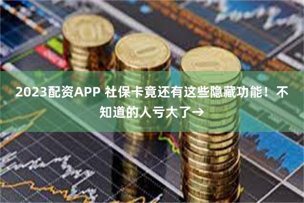 2023配资APP 社保卡竟还有这些隐藏功能！不知道的人亏大了→