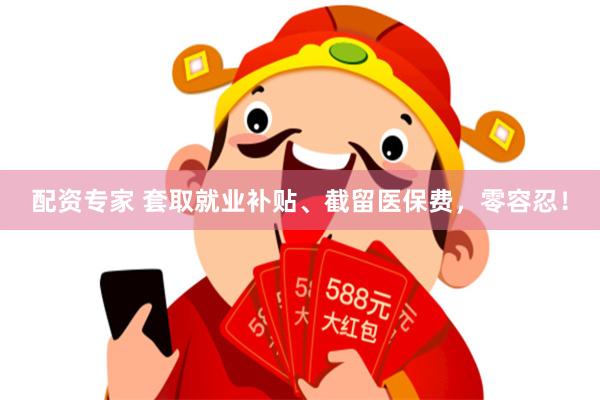 配资专家 套取就业补贴、截留医保费，零容忍！