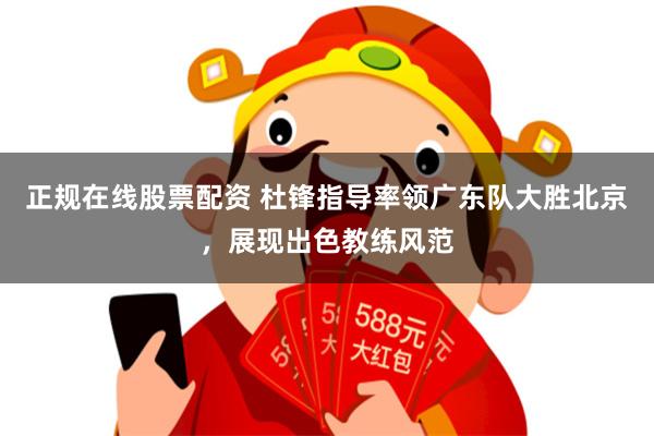 正规在线股票配资 杜锋指导率领广东队大胜北京，展现出色教练风范