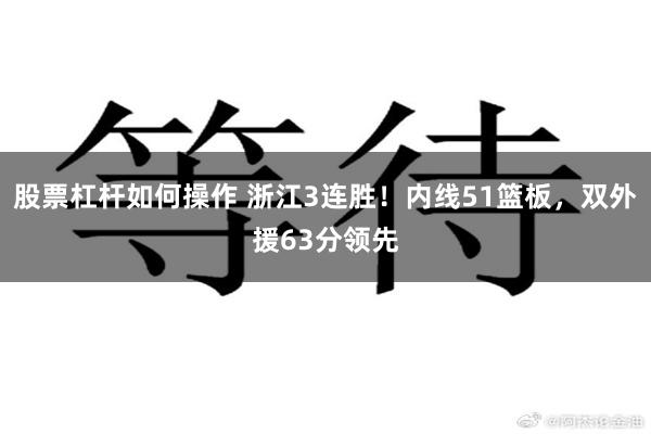 股票杠杆如何操作 浙江3连胜！内线51篮板，双外援63分领先