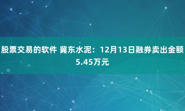 股票交易的软件 冀东水泥：12月13日融券卖出金额5.45万元