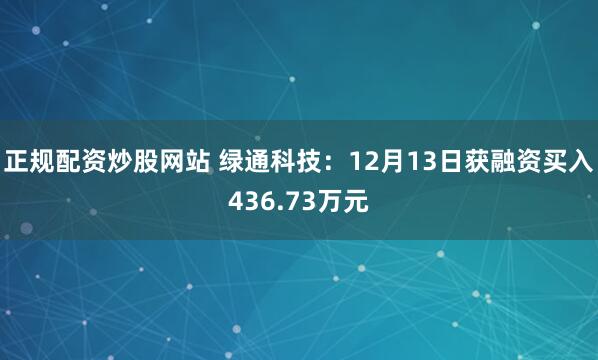 正规配资炒股网站 绿通科技：12月13日获融资买入436.73万元