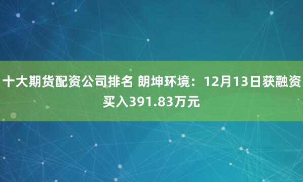 十大期货配资公司排名 朗坤环境：12月13日获融资买入391.83万元