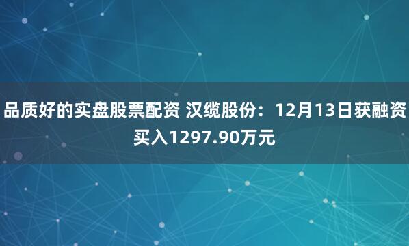 品质好的实盘股票配资 汉缆股份：12月13日获融资买入1297.90万元