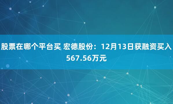 股票在哪个平台买 宏德股份：12月13日获融资买入567.56万元