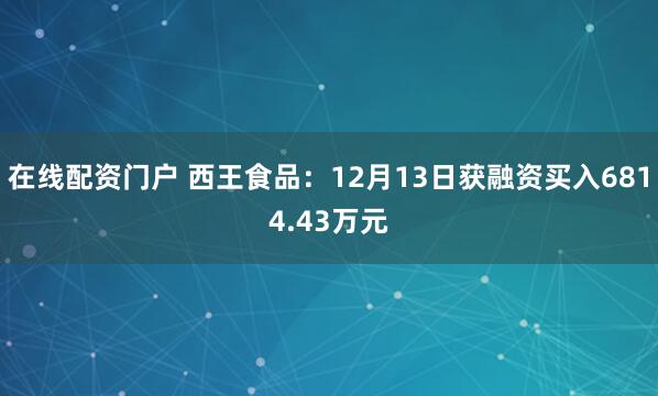 在线配资门户 西王食品：12月13日获融资买入6814.43万元