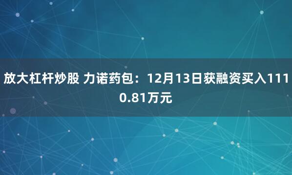 放大杠杆炒股 力诺药包：12月13日获融资买入1110.81万元