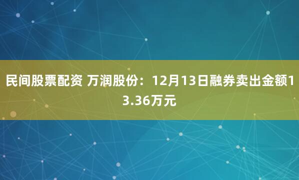 民间股票配资 万润股份：12月13日融券卖出金额13.36万元