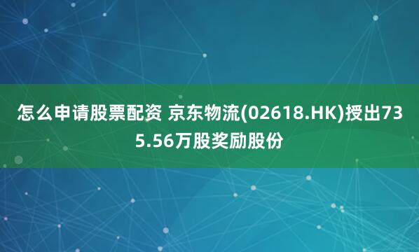 怎么申请股票配资 京东物流(02618.HK)授出735.56万股奖励股份