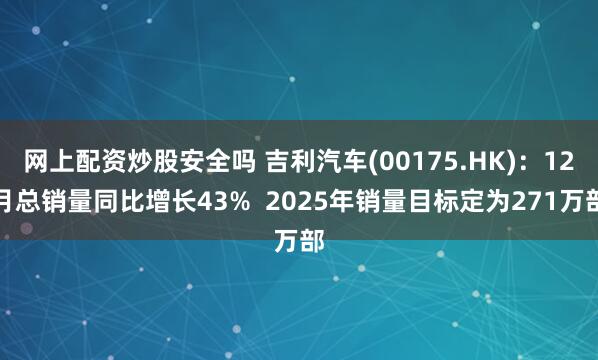 网上配资炒股安全吗 吉利汽车(00175.HK)：12月总销量同比增长43%  2025年销量目标定为271万部