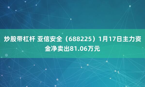 炒股带杠杆 亚信安全（688225）1月17日主力资金净卖出81.06万元