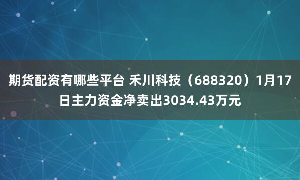 期货配资有哪些平台 禾川科技（688320）1月17日主力资金净卖出3034.43万元