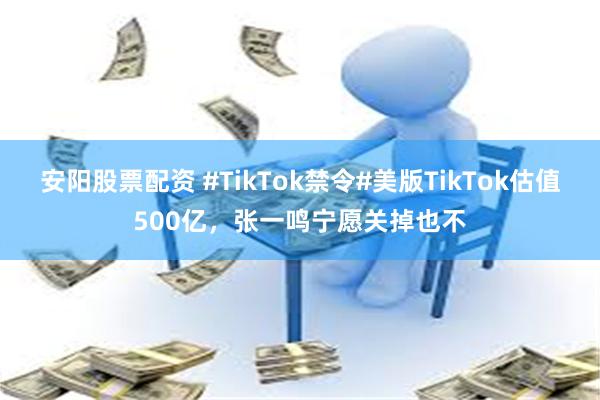 安阳股票配资 #TikTok禁令#美版TikTok估值500亿，张一鸣宁愿关掉也不