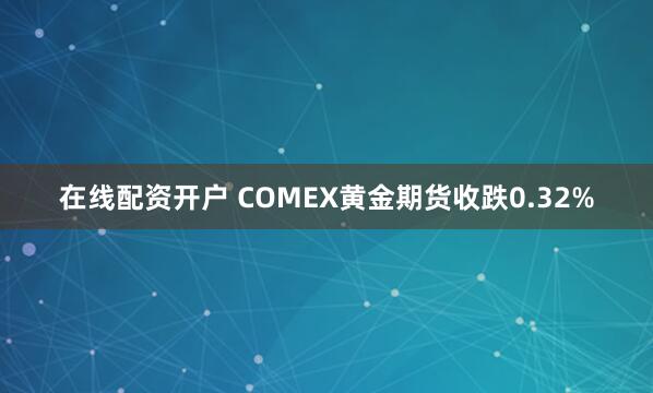 在线配资开户 COMEX黄金期货收跌0.32%