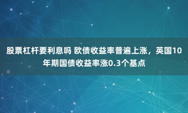 股票杠杆要利息吗 欧债收益率普遍上涨，英国10年期国债收益率涨0.3个基点