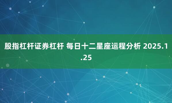 股指杠杆证券杠杆 每日十二星座运程分析 2025.1.25