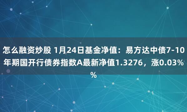 怎么融资炒股 1月24日基金净值：易方达中债7-10年期国开行债券指数A最新净值1.3276，涨0.03%