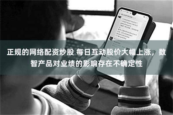 正规的网络配资炒股 每日互动股价大幅上涨，数智产品对业绩的影响存在不确定性