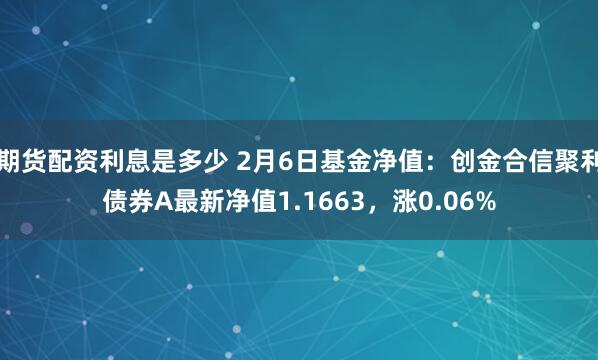 期货配资利息是多少 2月6日基金净值：创金合信聚利债券A最新净值1.1663，涨0.06%