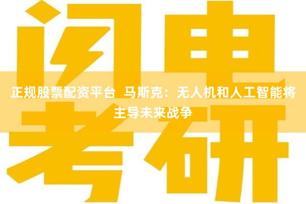 正规股票配资平台  马斯克：无人机和人工智能将主导未来战争